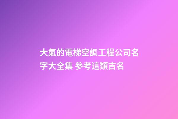 大氣的電梯空調工程公司名字大全集 參考這類吉名